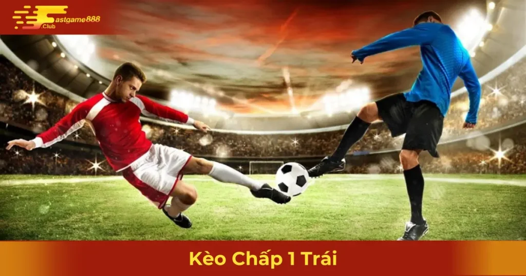 Khi Nào Nên Đặt Cược Kèo Chấp 1 Trái?